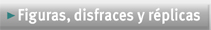Figuras, disfraces y r�plicas